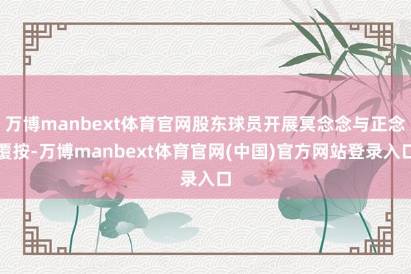 万博manbext体育官网股东球员开展冥念念与正念覆按-万博manbext体育官网(中国)官方网站登录入口
