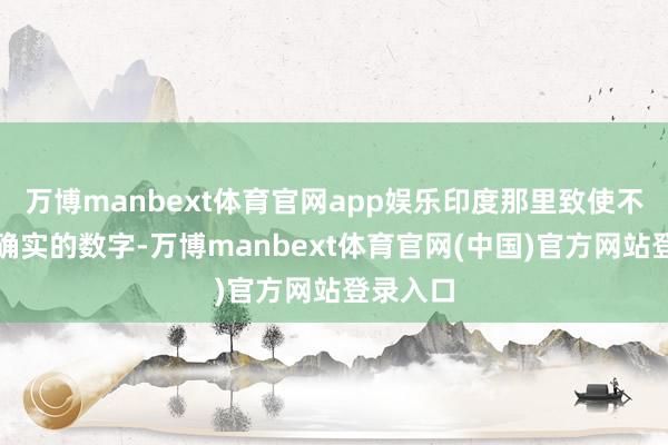 万博manbext体育官网app娱乐印度那里致使不敢发达确实的数字-万博manbext体育官网(中国)官方网站登录入口