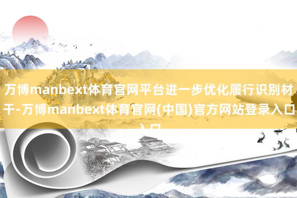 万博manbext体育官网平台进一步优化履行识别材干-万博manbext体育官网(中国)官方网站登录入口