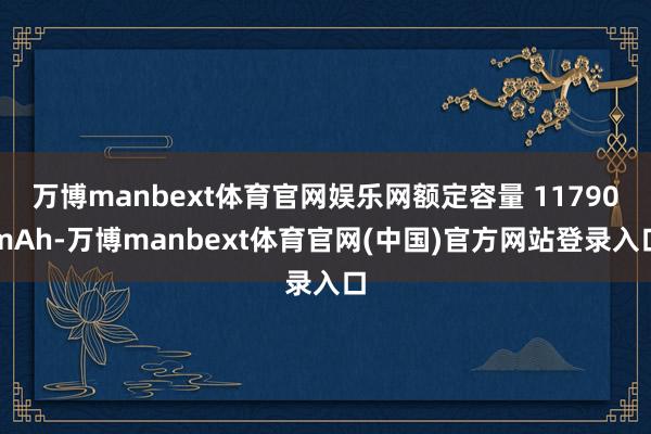 万博manbext体育官网娱乐网额定容量 11790mAh-万博manbext体育官网(中国)官方网站登录入口