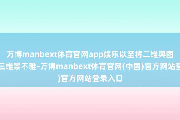 万博manbext体育官网app娱乐以至将二维舆图升沉为三维景不雅-万博manbext体育官网(中国)官方网站登录入口