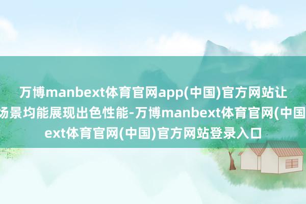 万博manbext体育官网app(中国)官方网站让车辆在公路与荒野场景均能展现出色性能-万博manbext体育官网(中国)官方网站登录入口