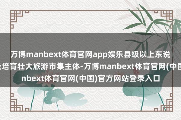 万博manbext体育官网app娱乐县级以上东说念主民政府应当积极培育壮大旅游市集主体-万博manbext体育官网(中国)官方网站登录入口