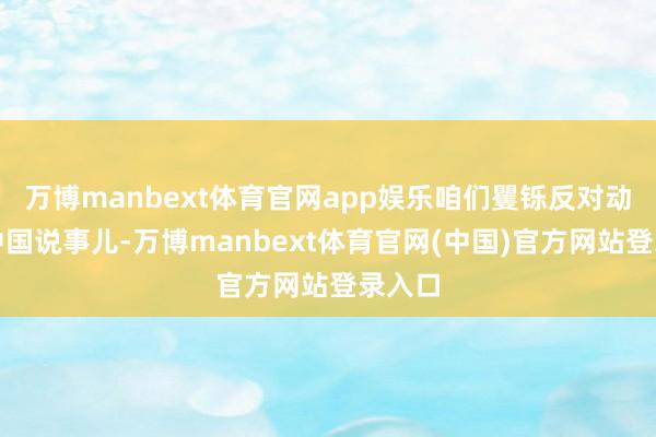 万博manbext体育官网app娱乐咱们矍铄反对动辄拿中国说事儿-万博manbext体育官网(中国)官方网站登录入口