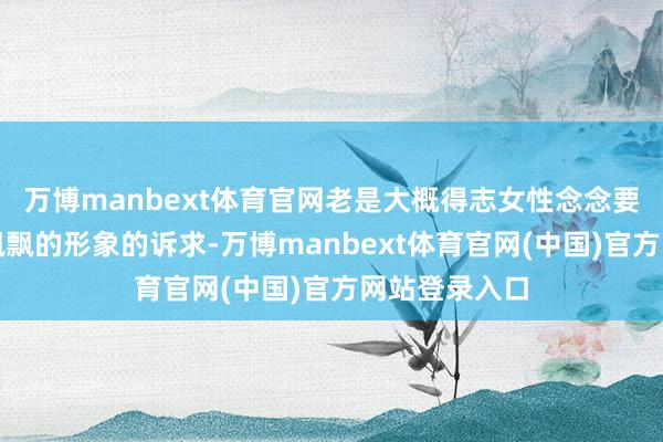 万博manbext体育官网老是大概得志女性念念要打造出仙气飘飘的形象的诉求-万博manbext体育官网(中国)官方网站登录入口