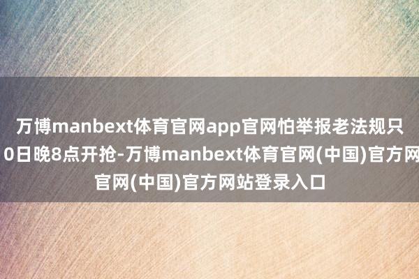 万博manbext体育官网app官网怕举报老法规只可进群9月10日晚8点开抢-万博manbext体育官网(中国)官方网站登录入口