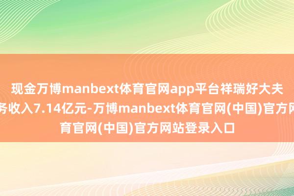 现金万博manbext体育官网app平台祥瑞好大夫企业健管业务收入7.14亿元-万博manbext体育官网(中国)官方网站登录入口