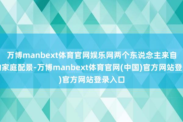 万博manbext体育官网娱乐网两个东说念主来自不同的家庭配景-万博manbext体育官网(中国)官方网站登录入口