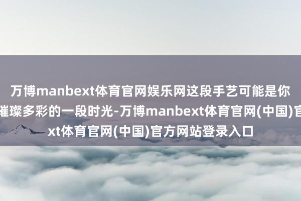万博manbext体育官网娱乐网这段手艺可能是你情愫生涯中最为璀璨多彩的一段时光-万博manbext体育官网(中国)官方网站登录入口