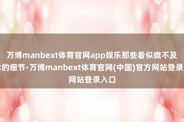万博manbext体育官网app娱乐那些看似微不及说念的细节-万博manbext体育官网(中国)官方网站登录入口