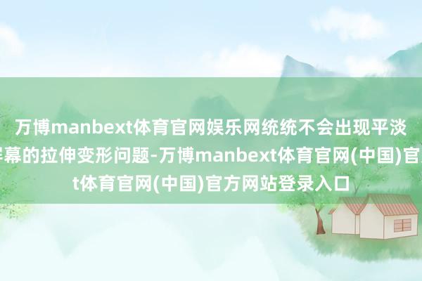 万博manbext体育官网娱乐网统统不会出现平淡手机适配异形屏幕的拉伸变形问题-万博manbext体育官网(中国)官方网站登录入口