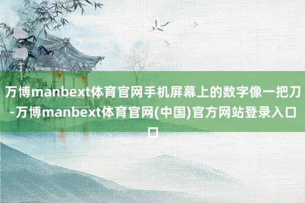 万博manbext体育官网手机屏幕上的数字像一把刀-万博manbext体育官网(中国)官方网站登录入口