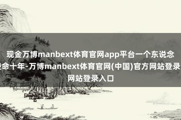 现金万博manbext体育官网app平台一个东说念主使命十年-万博manbext体育官网(中国)官方网站登录入口