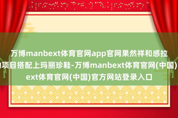 万博manbext体育官网app官网果然祥和感拉满了!并且不同的项目搭配上玛丽珍鞋-万博manbext体育官网(中国)官方网站登录入口