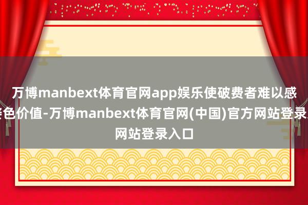 万博manbext体育官网app娱乐使破费者难以感知姿色价值-万博manbext体育官网(中国)官方网站登录入口