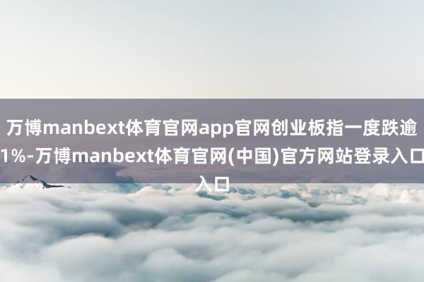 万博manbext体育官网app官网创业板指一度跌逾1%-万博manbext体育官网(中国)官方网站登录入口