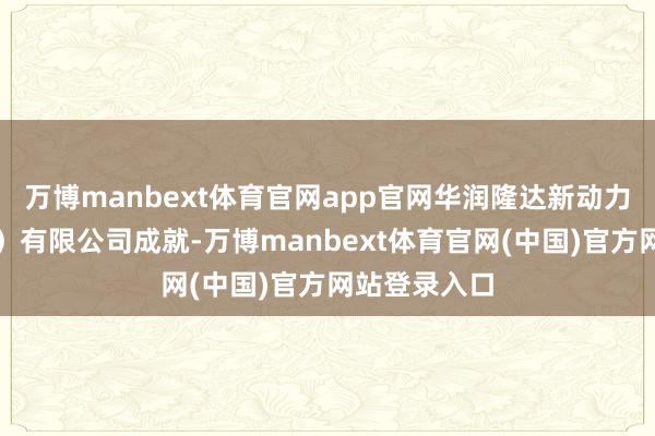 万博manbext体育官网app官网华润隆达新动力（锡林浩特）有限公司成就-万博manbext体育官网(中国)官方网站登录入口