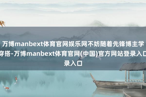 万博manbext体育官网娱乐网不妨随着先锋博主学穿搭-万博manbext体育官网(中国)官方网站登录入口