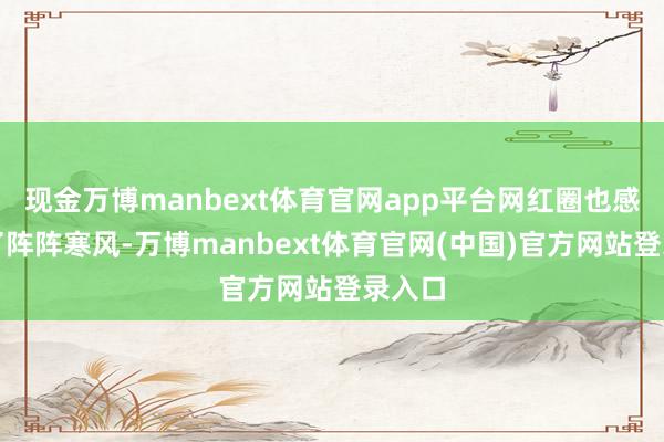 现金万博manbext体育官网app平台网红圈也感受到了阵阵寒风-万博manbext体育官网(中国)官方网站登录入口