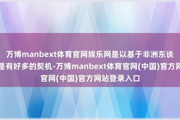 万博manbext体育官网娱乐网是以基于非洲东谈主口的生意是有好多的契机-万博manbext体育官网(中国)官方网站登录入口