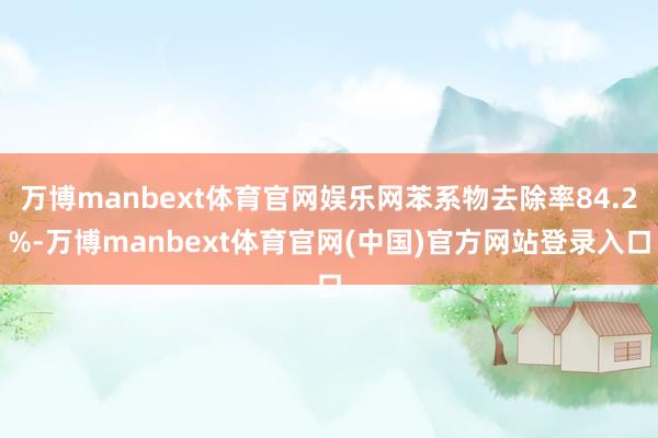 万博manbext体育官网娱乐网苯系物去除率84.2%-万博manbext体育官网(中国)官方网站登录入口