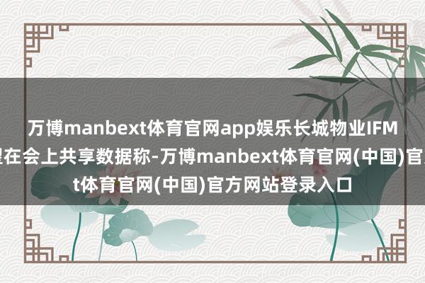 万博manbext体育官网app娱乐长城物业IFM奇迹部CEO宣望在会上共享数据称-万博manbext体育官网(中国)官方网站登录入口