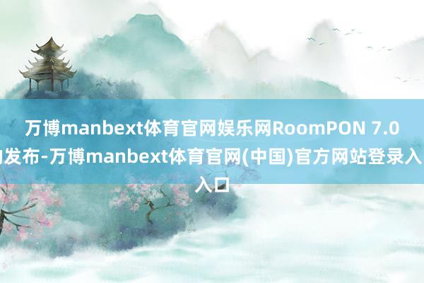 万博manbext体育官网娱乐网RoomPON 7.0的发布-万博manbext体育官网(中国)官方网站登录入口