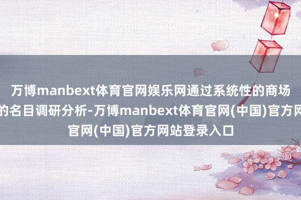 万博manbext体育官网娱乐网通过系统性的商场调研与潜入的名目调研分析-万博manbext体育官网(中国)官方网站登录入口