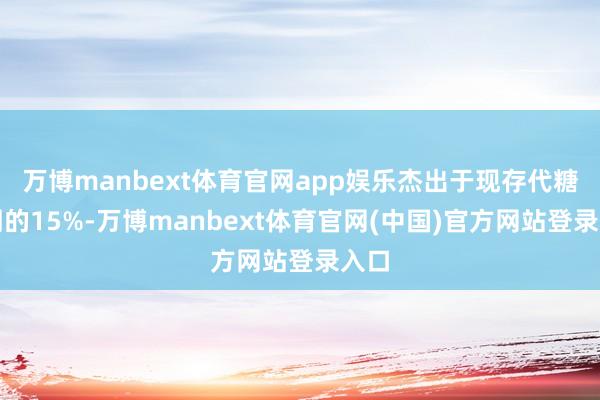 万博manbext体育官网app娱乐杰出于现存代糖阛阓的15%-万博manbext体育官网(中国)官方网站登录入口