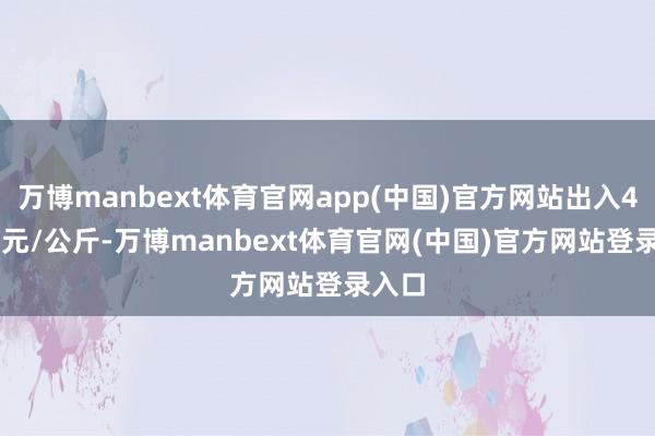万博manbext体育官网app(中国)官方网站出入44.00元/公斤-万博manbext体育官网(中国)官方网站登录入口
