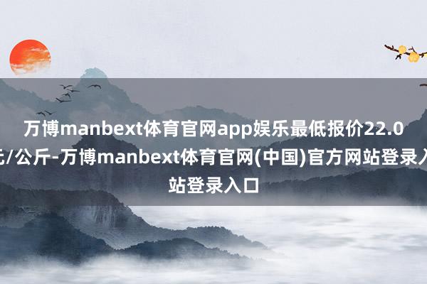万博manbext体育官网app娱乐最低报价22.00元/公斤-万博manbext体育官网(中国)官方网站登录入口