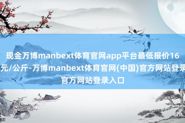 现金万博manbext体育官网app平台最低报价160.00元/公斤-万博manbext体育官网(中国)官方网站登录入口