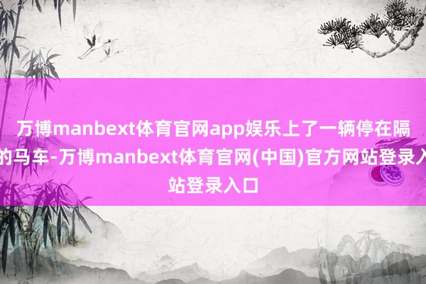 万博manbext体育官网app娱乐上了一辆停在隔邻的马车-万博manbext体育官网(中国)官方网站登录入口