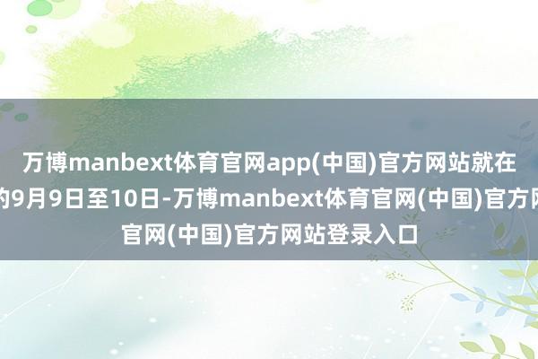 万博manbext体育官网app(中国)官方网站就在不到一周前的9月9日至10日-万博manbext体育官网(中国)官方网站登录入口