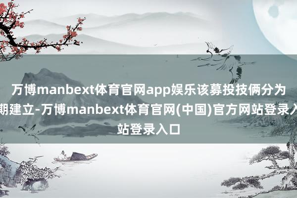 万博manbext体育官网app娱乐该募投技俩分为三期建立-万博manbext体育官网(中国)官方网站登录入口