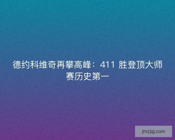 德约科维奇再攀高峰：411 胜登顶大师赛历史第一