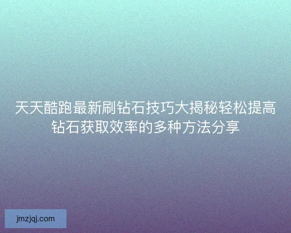 天天酷跑最新刷钻石技巧大揭秘轻松提高钻石获取效率的多种方法分享
