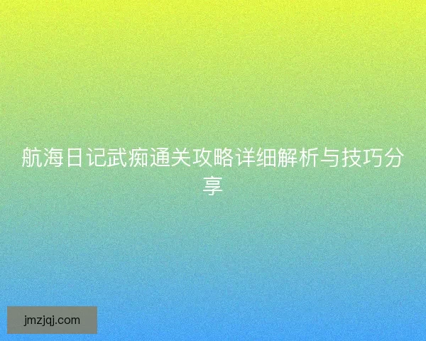 航海日记武痴通关攻略详细解析与技巧分享
