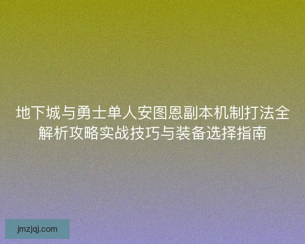 地下城与勇士单人安图恩副本机制打法全解析攻略实战技巧与装备选择指南